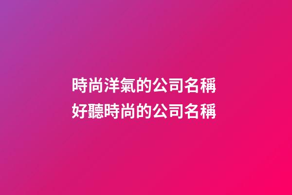 時尚洋氣的公司名稱 好聽時尚的公司名稱-第1張-公司起名-玄機派
